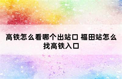 高铁怎么看哪个出站口 福田站怎么找高铁入口